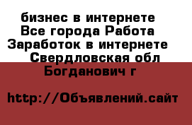 бизнес в интернете - Все города Работа » Заработок в интернете   . Свердловская обл.,Богданович г.